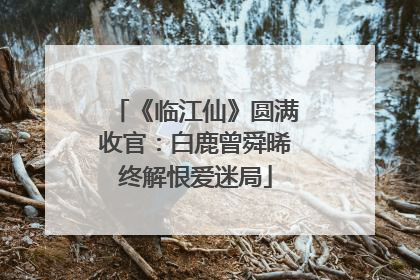 《临江仙》圆满收官：白鹿曾舜晞终解恨爱迷局