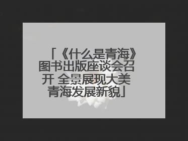 《什么是青海》图书出版座谈会召开 全景展现大美青海发展新貌