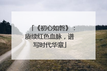 《初心如磐》：赓续红色血脉，谱写时代华章