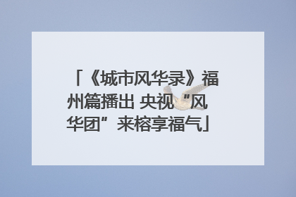《城市风华录》福州篇播出 央视“风华团”来榕享福气