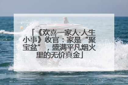 《欢喜一家人·人生小事》收官：家是“聚宝盆”，盛满平凡烟火里的无价真金