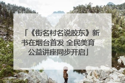 《街名村名说胶东》新书在烟台首发 全民美育公益讲座同步开启