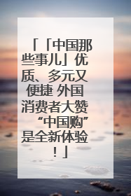 「中国那些事儿」优质、多元又便捷 外国消费者大赞“中国购”是全新体验！