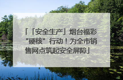 「安全生产」烟台福彩“硬核”行动！为全市销售网点筑起安全屏障