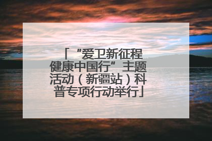 “爱卫新征程 健康中国行”主题活动（新疆站）科普专项行动举行