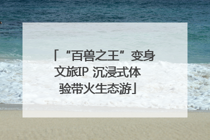 “百兽之王”变身文旅IP 沉浸式体验带火生态游