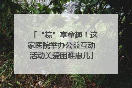 “粽”享童趣！这家医院举办公益互动活动关爱困难患儿