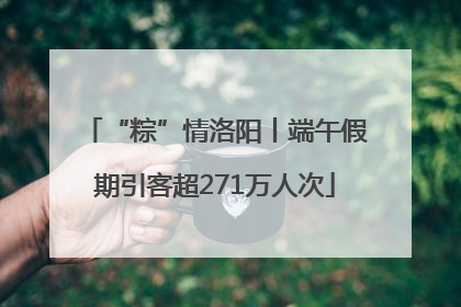 “粽”情洛阳丨端午假期引客超271万人次