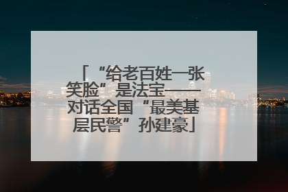 “给老百姓一张笑脸”是法宝——对话全国“最美基层民警”孙建豪