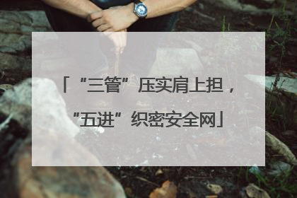 “三管”压实肩上担，“五进”织密安全网