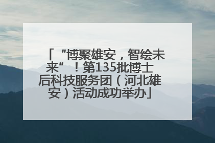 “博聚雄安，智绘未来”！第135批博士后科技服务团（河北雄安）活动成功举办