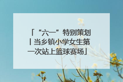 “六一”特别策划丨当乡镇小学女生第一次站上篮球赛场