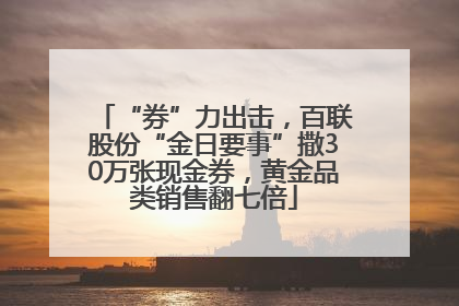 “券”力出击，百联股份“金日要事”撒30万张现金券，黄金品类销售翻七倍