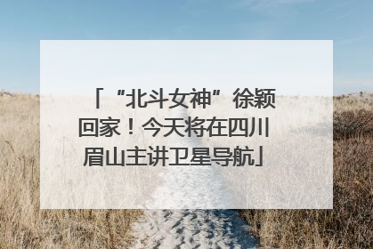 “北斗女神”徐颖回家！今天将在四川眉山主讲卫星导航