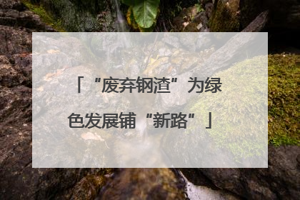 “废弃钢渣”为绿色发展铺“新路”