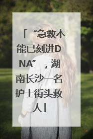 “急救本能已刻进DNA”，湖南长沙一名护士街头救人