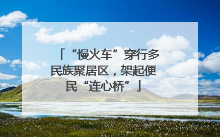 “慢火车”穿行多民族聚居区，架起便民“连心桥”