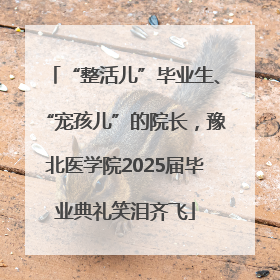 “整活儿”毕业生、“宠孩儿”的院长，豫北医学院2025届毕业典礼笑泪齐飞