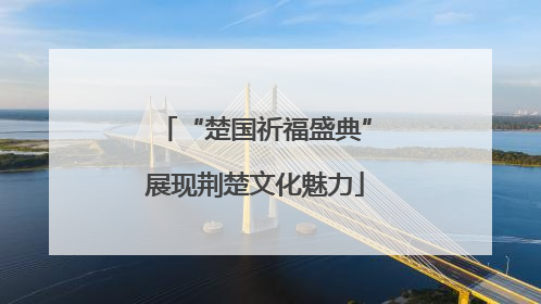 “楚国祈福盛典”展现荆楚文化魅力