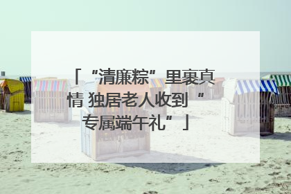 “清廉粽”里裹真情 独居老人收到“专属端午礼”