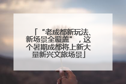 “老成都新玩法、新场景全覆盖”，这个暑期成都将上新大量新兴文旅场景