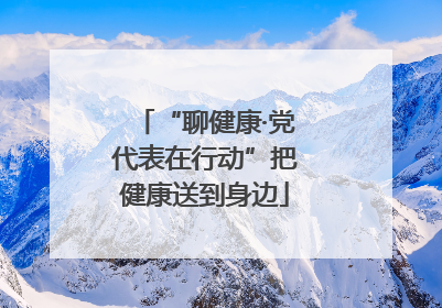 “聊健康·党代表在行动”把健康送到身边