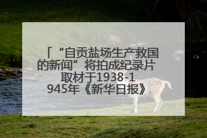 “自贡盐场生产救国的新闻”将拍成纪录片 取材于1938-1945年《新华日报》的连续报道