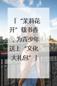 “茉莉花开”载书香，为青少年送上“文化大礼包”