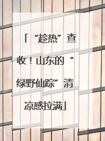 “趁热”查收！山东的“绿野仙踪”清凉感拉满