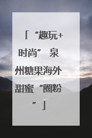 “趣玩+时尚” 泉州糖果海外甜蜜“圈粉”