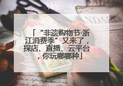 “非遗购物节·浙江消费季”又来了，探店、直播、云平台，你玩哪哪种