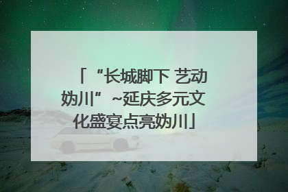 “长城脚下 艺动妫川”~延庆多元文化盛宴点亮妫川