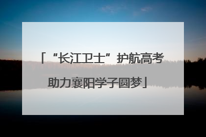 “长江卫士”护航高考 助力襄阳学子圆梦