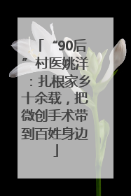 “90后”村医姚洋：扎根家乡十余载，把微创手术带到百姓身边