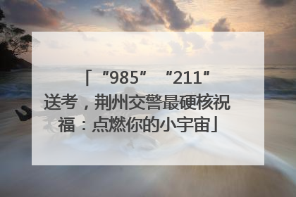“985”“211”送考，荆州交警最硬核祝福：点燃你的小宇宙