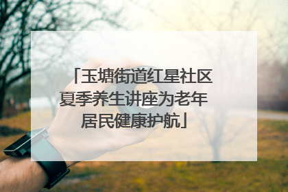玉塘街道红星社区夏季养生讲座为老年居民健康护航