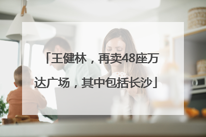 王健林，再卖48座万达广场，其中包括长沙