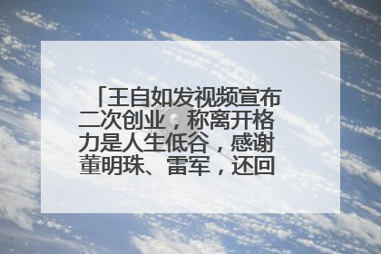 王自如发视频宣布二次创业，称离开格力是人生低谷，感谢董明珠、雷军，还回应了“工资条”：清楚自己要什么……