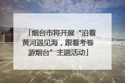 烟台市将开展“沿着黄河遇见海，跟着考卷游烟台”主题活动