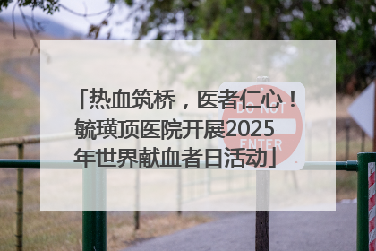 热血筑桥，医者仁心！毓璜顶医院开展2025年世界献血者日活动
