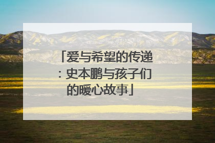 爱与希望的传递：史本鹏与孩子们的暖心故事