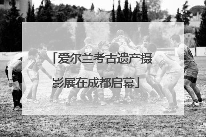 爱尔兰考古遗产摄影展在成都启幕