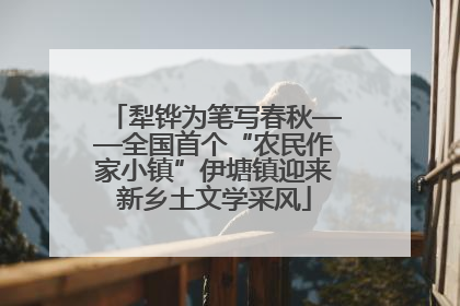 犁铧为笔写春秋——全国首个“农民作家小镇”伊塘镇迎来新乡土文学采风