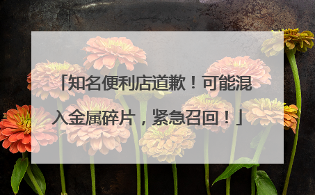 知名便利店道歉！可能混入金属碎片，紧急召回！
