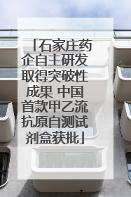 石家庄药企自主研发取得突破性成果 中国首款甲乙流抗原自测试剂盒获批