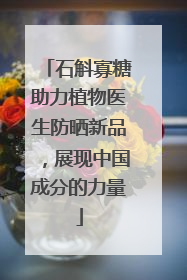石斛寡糖助力植物医生防晒新品，展现中国成分的力量