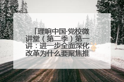 理响中国·党校微讲堂（第二季）第一讲：进一步全面深化改革为什么要聚焦推进中国式现代化