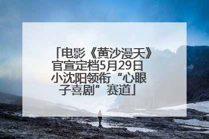 电影《黄沙漫天》官宣定档5月29日 小沈阳领衔“心眼子喜剧”赛道