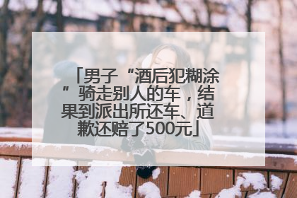 男子“酒后犯糊涂”骑走别人的车，结果到派出所还车、道歉还赔了500元