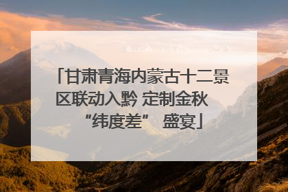甘肃青海内蒙古十二景区联动入黔 定制金秋 “纬度差” 盛宴